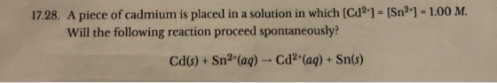 17.28. A piece of cadmium is placed in a solution in which [Cd2] - [Sn2 ] = 1.00 M. Will the following reaction proceed spont