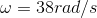 w = 38rad/ s