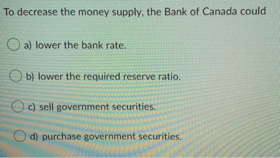 To decrease the money supply, the Bank of Canada could O a) lower the bank rate. O b) lower the required reserve ratio. O c)