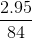 \frac{2.95}{84 }