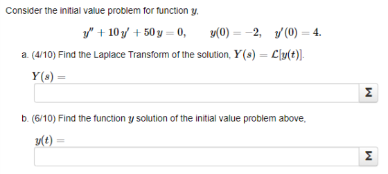 Consider the initial value problem for function y y + 10 y + 50 y = 0, y(0) = -2, 7(0) = 4. a. (4/10) Find the Laplace Tran