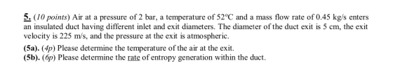 5. (10 points) Air at a pressure of 2 bar, a temperature of 52°C and a mass flow rate of 0.45 kg/s enters an insulated duct h