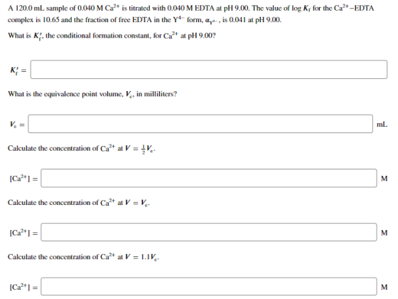 A 120.0 mL sample of 0.040 M Ca2+ is titrated with 0.040 M EDTA at pH 9.00. The value of log Kr for the Ca2-EDTA complex is 1