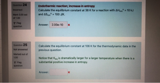 Question 24 Incorrect Mark 0.00 out of 1.00 Endothermic reaction; increase in entropy Calculate the equilibrium constant at 3
