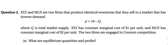 Question 2. XYZ and MLN are two firms that produce identical woomeras that they sell to a market that has inverse demand p=10