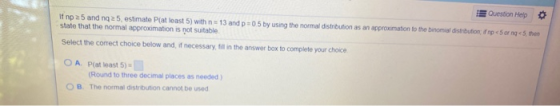 Question Help If np 25 and nq 25. estimate P(at least 5) with n = 13 and 05 by using the normal distribution as an approximat