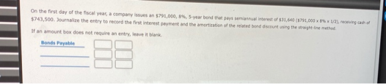 On the first day of the fiscal year, a company issues an $791,000,8%, 5-year bond that pays semiannual interest of $31,640 (5