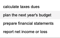 calculate taxes dues plan the next years budget prepare financial statements report net income or loss