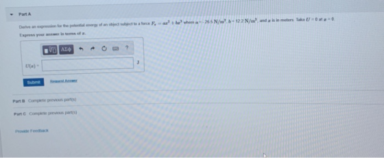 Part A a rber where a 26.5 N/?b=122 N/m, and is in metorsTake U = 0 ata=0. Dere an expression for the potential energy of an