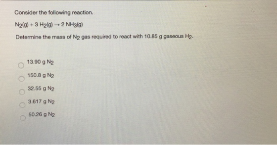 Consider the following reaction. N2(g) + 3 H2(g) → 2 NH3(g) Determine the mass of N2 gas required to react with 10.85 g gaseo