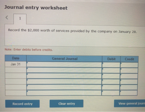 Journal entry worksheet Record the $2,000 worth of services provided by the company on January 28. Note: Enter debits before