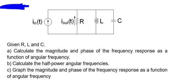 lin(t) © İout(t){R BL=0 Given R, L and C. a) Calculate the magnitude and phase of the frequency response as a function of ang