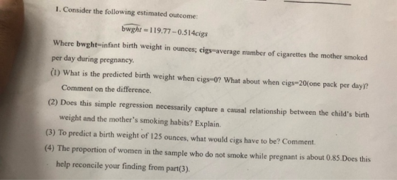 1. Consider the following estimated outcome: bwght = 119.77-0.514cigs Where bwght-infant birth weight in ounces; cigs-average