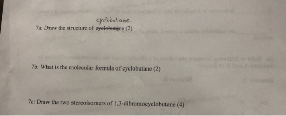 cyclobutane 7a: Draw the structure of oyelobetene (2) 7b: What is the molecular formula of cyclobutane (2) 7e: Draw the two stereoisomers of 1,3-dibromocyclobutane (4)