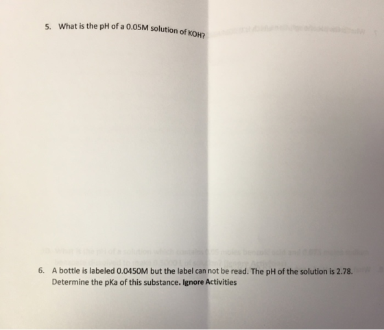 5. What is the pH of a 0.05M solution of koha 6. A bottle is labeled 0.0450M but the label can not be read. The pH of the sol