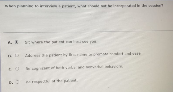 When planning to interview a patient, what should not be incorporated in the session? A. O Sit where the patient can best see
