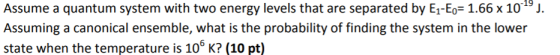 Assume a quantum system with two energy levels that are separated by E1-Ep= 1.66 x 10-1° J. Assuming a canonical ensemble, wh