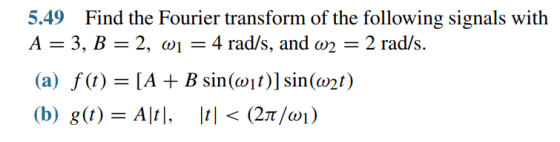 5.49 Find the Fourier transform of the following signals with A = 3, B= 2, W1 = 4 rad/s, and W2 = 2 rad/s. (a) f(t) = [A + B