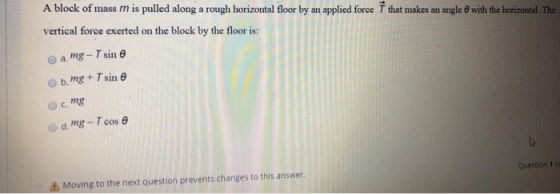A block of mass m is pulled along a rough horizontal floor by an applied force T that makes an angle with the horizontal. The