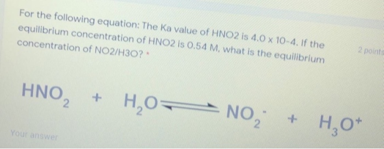 For the following equation: The Ka value of HNO2 is 4.0 x 10-4. If the equilibrium concentration of HNO2 is 0.54 M. what is t