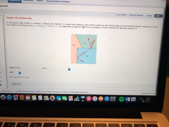 18EB88k ORION Downloadable eTextbook gnment SION «BACK Chapter 33, Problem 061 In the figure, light initialy in material 1 refracts into material 2, crosses that material, and is then incident at the critical angle on the interface between materials 2 and 3 The indices of refraction are n 1.54, n2 -1.38, n -1.16. (a) What is angle 67 (b) If e is increased, is there refraction of light into material 3 (a) Number Units 0 the tolerance is +/-296 Privacy PolicyI2000-2018 3ohn Wley & Sons,Inc. All Rights Reserved. A Division of 3chn Wley & Version 4.24.10.8