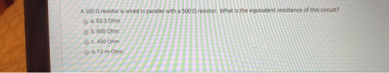 A 100 resistor is wired in parallel with a 500 resistor. What is the equivalent resistance of this circuit? a. 83.3 Ohm b. 60