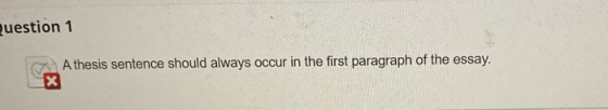 juestion 1 A thesis sentence should always occur in the first paragraph of the essay. X