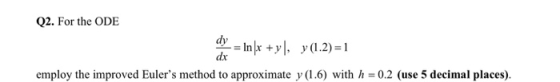 Q2. For the ODE y = Inſx +y], y (1.2)= 1 employ the improved Eulers method to approximate y (1.6) with h = 0.2 (use 5 decima