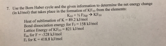 7. Use the Born Haber cycle and the given information to determine the net energy change (in kJ/mol) that takes place in the