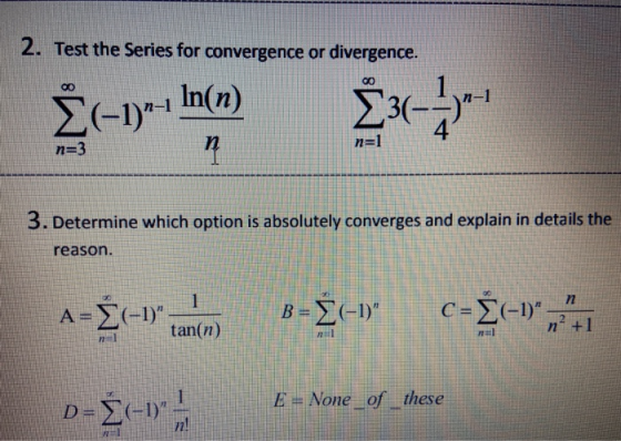 2. Test the Series for convergence or divergence. In(n) Σ(-) Σ- 4 n=3 η=1 n 3. Determine which option is absolutely converges
