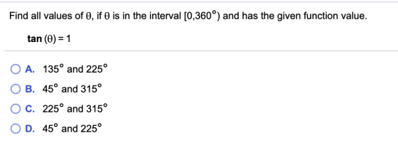 Find all values of , if is in the interval [0,360°) and has the given function value. tan (0) = 1 O A. 135° and 225° OB. 45°