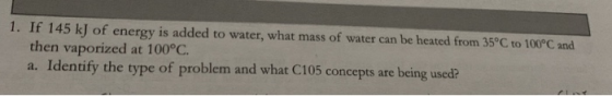 1. If 145 kJ of energy is added to water, what mass of water can be heated from 35°C to 100°C and then vaporized at 100°C. a.