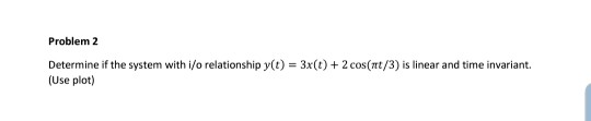 Problem 2 Determine if the system with i/o relationship y(t) 3x(t)2 cos(t/3) is linear and time invariant (Use plot)