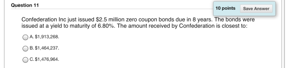 Question 11 10 points Save Answer Confederation Inc just issued $2.5 million zero coupon bonds due in 8 years. The bonds were