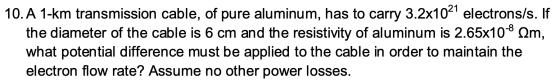 10.A 1-km transmission cable, of pure aluminum, has to carry 3.2x1021 electrons/s. If the diameter of the cable is 6 cm and t