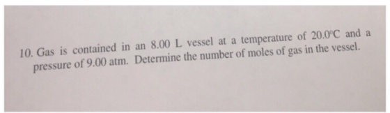 10. Gas is contained in an 8.00 L vessel at a temperature of 20.0°C and a pressure of 9.00 atm. Determine the number of moles of gas in the vessel.