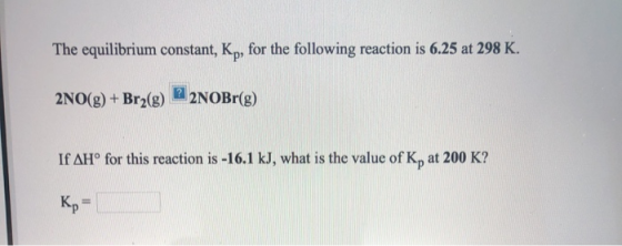 The equilibrium constant, Kp, for the following reaction is 6.25 at 298 K. 2NO(g) + Brz(g) 2NOBr(g) If AHⓇ for this reaction
