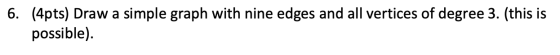 6. (4pts) Draw a simple graph with nine edges and all vertices of degree 3. (this is possible)