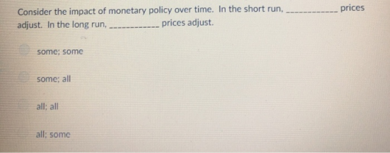 Consider the impact of monetary policy over time. In the short run, adjust. In the long run, prices adjust ---- prices some;