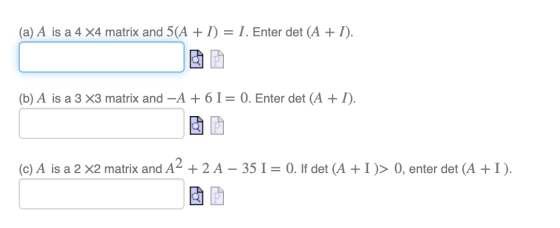 (a) A is a 4 X4 matrix and 5(A + 1) = 1. Enter det (A + 1). (b) A is a 3 x3 matrix and -A +61 = 0. Enter det (A + 1). (c) A i