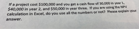 If a project cost $100,000 and you get a cash flow of 30,000 in year 1, $40,000 in year 2, and $50,000 in year three. If you