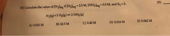 25) Calculate the value of [Neleq if [Hyleq=2.0 M, (NH3 leq=0.5 M, and K-2. N2(8)+3 H2(g) - 2 NH3(8) E) 0.062 M B) 62.5 M D)