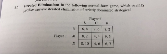 Iterated Elimination: In the following normal-form game, which strategy profiles survive iterated elimination of strictly dominated strategies? 4.5 Player 2 L C R 6,8 2,6 8,2 Player 1 M 8,2 4,4 9,5 D 8,10 4,6 6,7