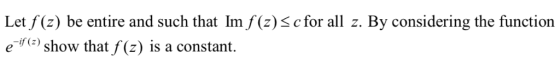 Let f(z) be entire and such that Im f(z)S cfor all z. By considering the function ee show that f(z) is a constant. -if (z)