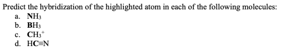 Predict the hybridization of the highlighted atom in each of the following molecules: a. NH3 b. BH3 C. CH3+ d. HC=N