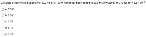Calculate the pH of a solution after 40.0 mL of 0.150 M NaOH has been added to 50.0 mL of 0.250 M HF. Ka for HF = 6.6 x 10-4