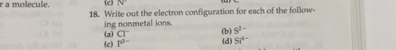 ra molecule. (c) 18. Write out the electron configuration for each of the follow- ing nonmetal ions. (a) CI (c) P3- (b) S2 (d