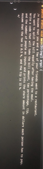 static void main(String[] args) /* Assume that you and a few of your friends went to a restaurant, ** Assume You want to spli
