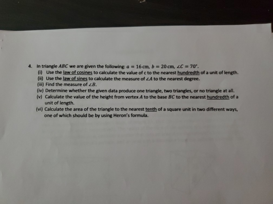 4. In triangle ABC we are given the following: a = 16 cm, b = 20 cm, ZC = 70°. (i) Use the law of cosines to calculate the va