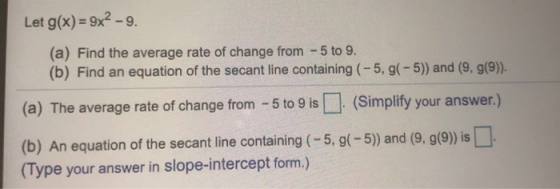 Let g(x)= 9x2 - 9. (a) Find the average rate of change from - 5 to 9. (b) Find an equation of the secant line containing (-5,